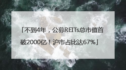 不到4年，公募REITs总市值首破2000亿！沪市占比达67%