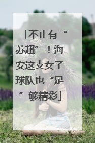 不止有“苏超”！海安这支女子球队也“足”够精彩