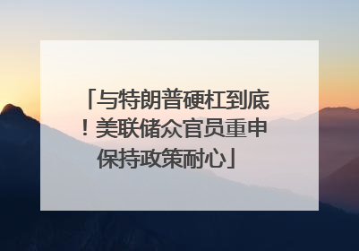 与特朗普硬杠到底！美联储众官员重申保持政策耐心