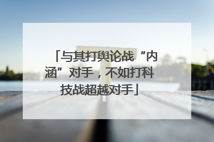 与其打舆论战“内涵”对手，不如打科技战超越对手