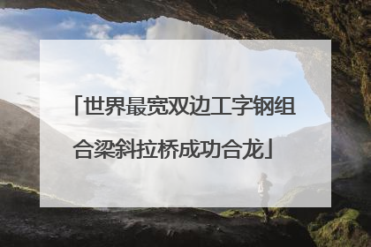 世界最宽双边工字钢组合梁斜拉桥成功合龙