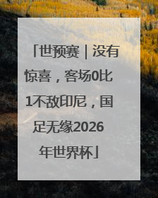 世预赛｜没有惊喜，客场0比1不敌印尼，国足无缘2026年世界杯