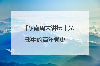 东南周末讲坛丨光影中的百年党史