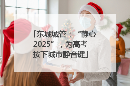 东城城管：“静心2025”，为高考按下城市静音键