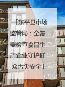 东平县市场监管局：全覆盖检查食品生产企业守护群众舌尖安全