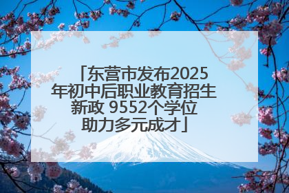 东营市发布2025年初中后职业教育招生新政 9552个学位助力多元成才