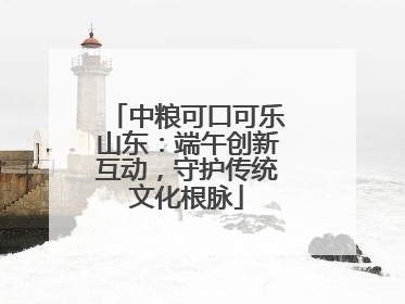 中粮可口可乐山东：端午创新互动，守护传统文化根脉