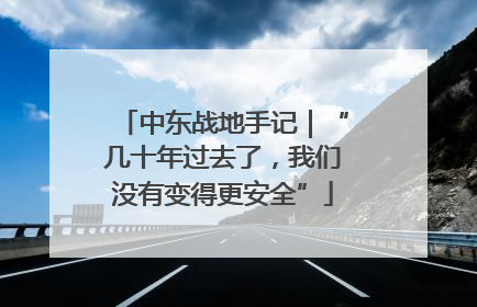 中东战地手记｜“几十年过去了，我们没有变得更安全”