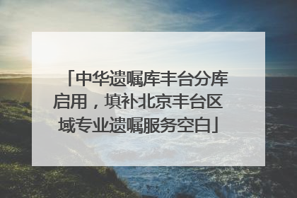 中华遗嘱库丰台分库启用，填补北京丰台区域专业遗嘱服务空白