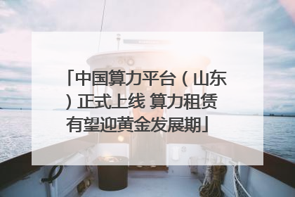 中国算力平台（山东）正式上线 算力租赁有望迎黄金发展期