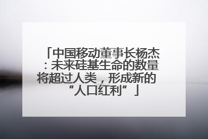 中国移动董事长杨杰：未来硅基生命的数量将超过人类，形成新的“人口红利”