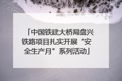 中国铁建大桥局盘兴铁路项目扎实开展“安全生产月”系列活动