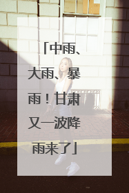 中雨、大雨、暴雨！甘肃又一波降雨来了