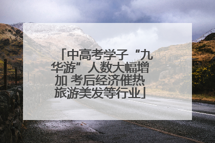 中高考学子“九华游”人数大幅增加 考后经济催热旅游美发等行业