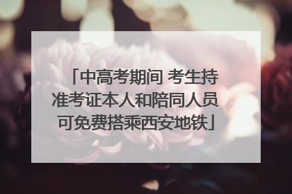 中高考期间 考生持准考证本人和陪同人员可免费搭乘西安地铁