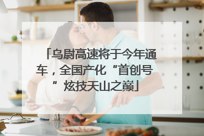 乌尉高速将于今年通车，全国产化“首创号”炫技天山之巅