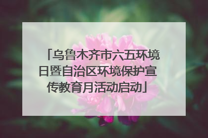 乌鲁木齐市六五环境日暨自治区环境保护宣传教育月活动启动