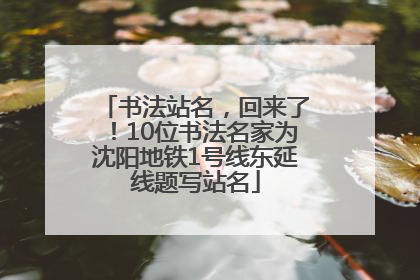书法站名，回来了！10位书法名家为沈阳地铁1号线东延线题写站名