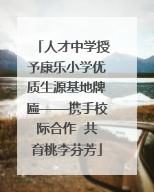 人才中学授予康乐小学优质生源基地牌匾——携手校际合作  共育桃李芬芳