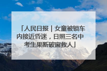 人民日报｜女童被锁车内接近昏迷，日照三名中考生果断破窗救人
