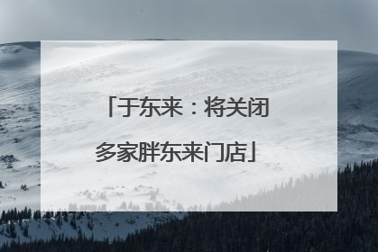 于东来：将关闭多家胖东来门店