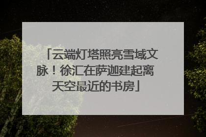 云端灯塔照亮雪域文脉！徐汇在萨迦建起离天空最近的书房