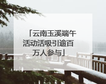 云南玉溪端午活动活吸引逾百万人参与
