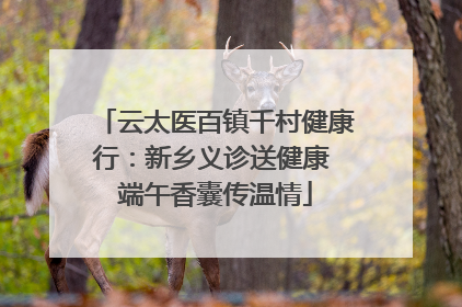 云太医百镇千村健康行：新乡义诊送健康 端午香囊传温情
