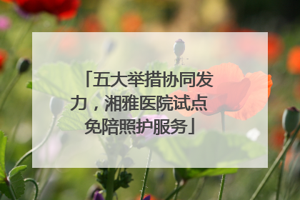 五大举措协同发力，湘雅医院试点免陪照护服务