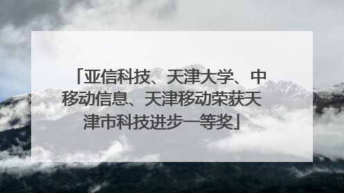 亚信科技、天津大学、中移动信息、天津移动荣获天津市科技进步一等奖