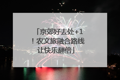 京郊好去处+1！农文旅融合路线让快乐翻倍