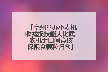 亳州举办小麦机收减损技能大比武 农机手田间竞技保粮食颗粒归仓
