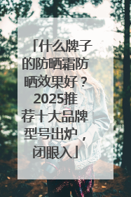 什么牌子的防晒霜防晒效果好？2025推荐十大品牌型号出炉，闭眼入