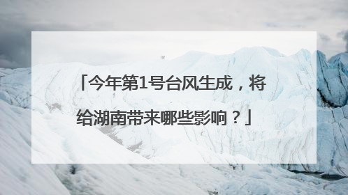 今年第1号台风生成，将给湖南带来哪些影响？