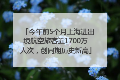 今年前5个月上海进出境航空旅客近1700万人次，创同期历史新高