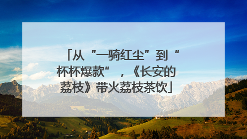 从“一骑红尘”到“杯杯爆款”，《长安的荔枝》带火荔枝茶饮