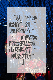 从“坐地起价”到“原价提车”：一面锦旗背后的盐城市场监管“刚柔并济”