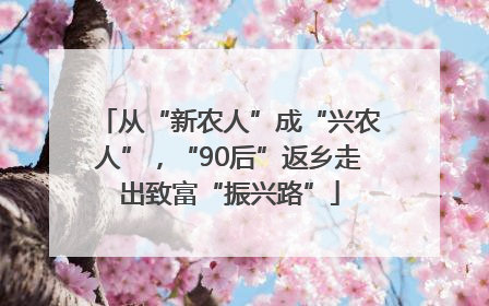 从“新农人”成“兴农人”，“90后”返乡走出致富“振兴路”
