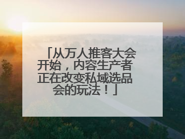 从万人推客大会开始，内容生产者正在改变私域选品会的玩法！