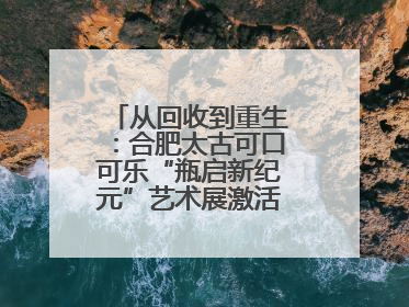 从回收到重生：合肥太古可口可乐“瓶启新纪元”艺术展激活城市环保基因