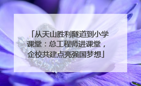 从天山胜利隧道到小学课堂：总工程师进课堂，企校共建点亮强国梦想