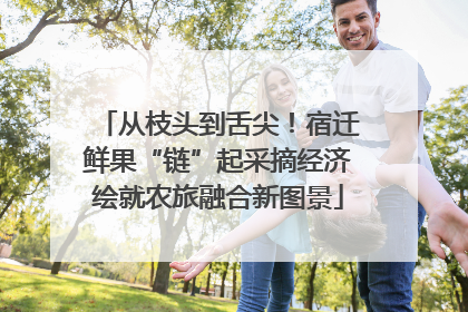 从枝头到舌尖！宿迁鲜果“链”起采摘经济绘就农旅融合新图景