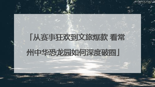 从赛事狂欢到文旅爆款 看常州中华恐龙园如何深度破圈