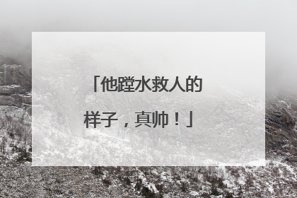 他蹚水救人的样子，真帅！