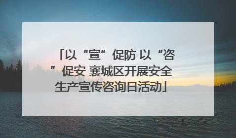以“宣”促防 以“咨”促安 襄城区开展安全生产宣传咨询日活动