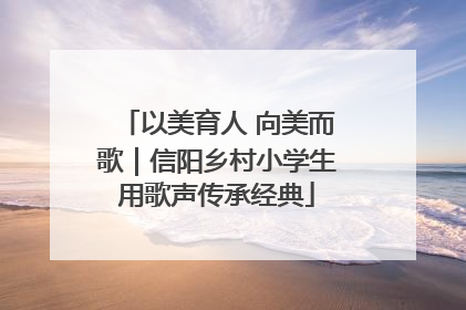 以美育人 向美而歌｜信阳乡村小学生用歌声传承经典