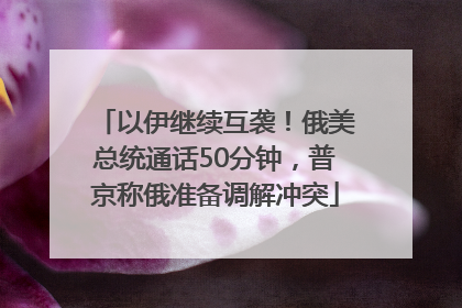 以伊继续互袭！俄美总统通话50分钟，普京称俄准备调解冲突