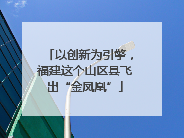 以创新为引擎，福建这个山区县飞出“金凤凰”