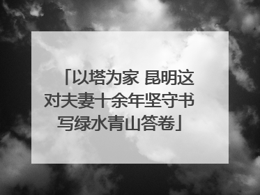 以塔为家 昆明这对夫妻十余年坚守书写绿水青山答卷