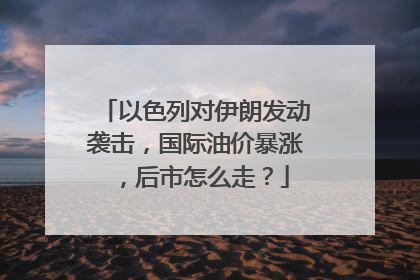 以色列对伊朗发动袭击，国际油价暴涨，后市怎么走？
